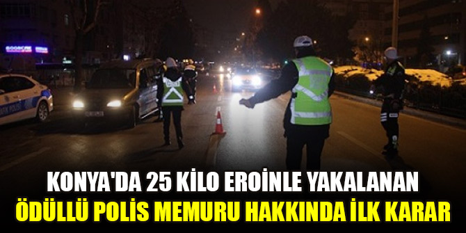 Konya'da 25 kilo eroinle yakalanan ödüllü polis memuru hakkında ilk karar