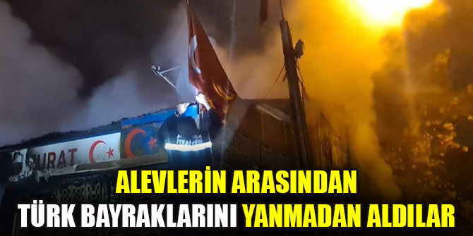 Alevlerin arasından Türk bayraklarını yanmadan aldılar
