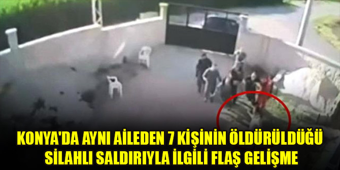 Konya'da aynı aileden 7 kişinin öldürüldüğü silahlı saldırıya ilişkin iddianame kabul edildi