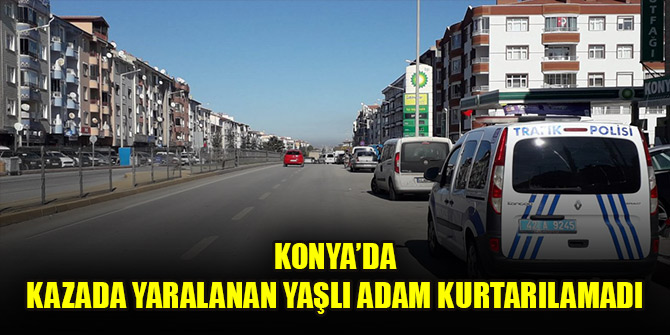 Konya'da kazada yaralanan yaşlı adam kurtarılamadı