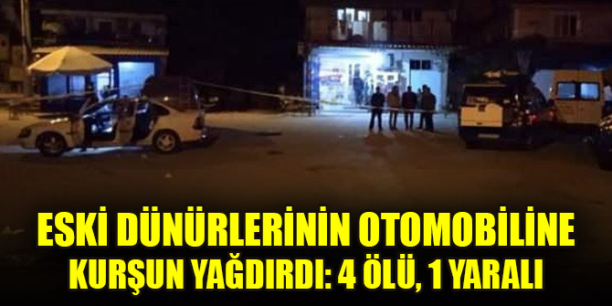 Eski dünürlerinin otomobiline kurşun yağdırdı: 4 ölü, 1 yaralı