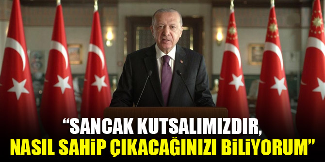 Cumhurbaşkanı Erdoğan: Sancak kutsalımızdır, nasıl sahip çıkacağınızı biliyorum