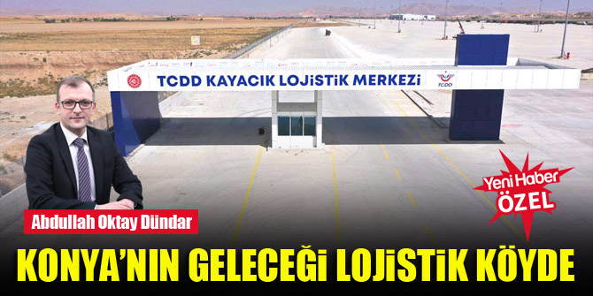 Konya’nın geleceği lojistik köyde