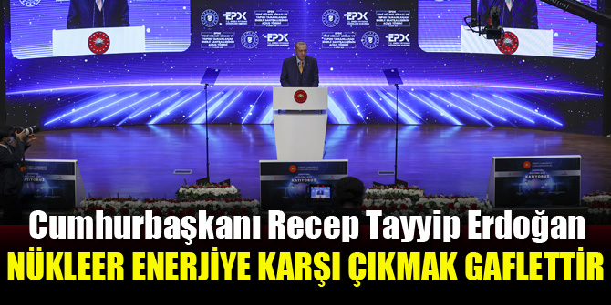 Erdoğan: Nükleer enerjiye karşı çıkmak gaflettir