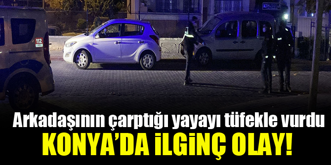 Konya'da ilginç olay! Arkadaşının otomobille çarptığı yayayı tüfekle vurdu 