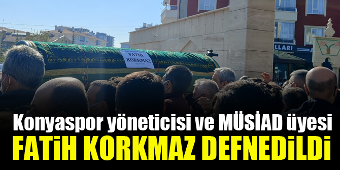 Konyaspor Yöneticisi ve MÜSİAD Üyesi Fatih Korkmaz'ın cenazesi defnedildi