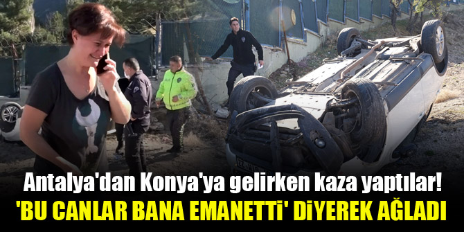 Antalya'dan Konya'ya gelirken kaza yaptılar! 'Bu canlar bana emanetti' diyerek ağladı