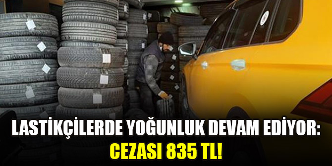 Lastikçilerde yoğunluk devam ediyor: Cezası 835 TL!