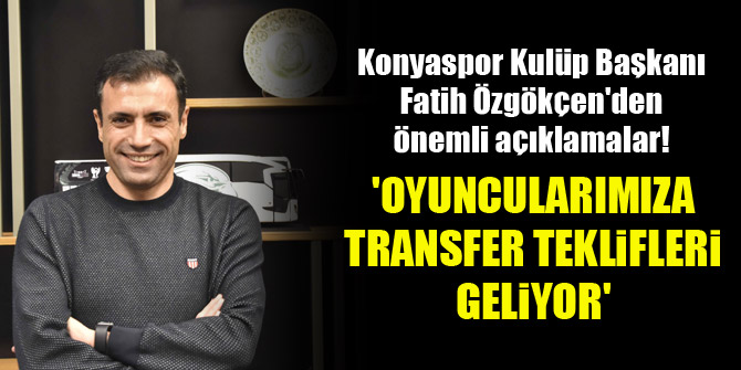 Konyaspor Kulüp Başkanı Fatih Özgökçen: Oyuncularımıza transfer teklifleri geliyor