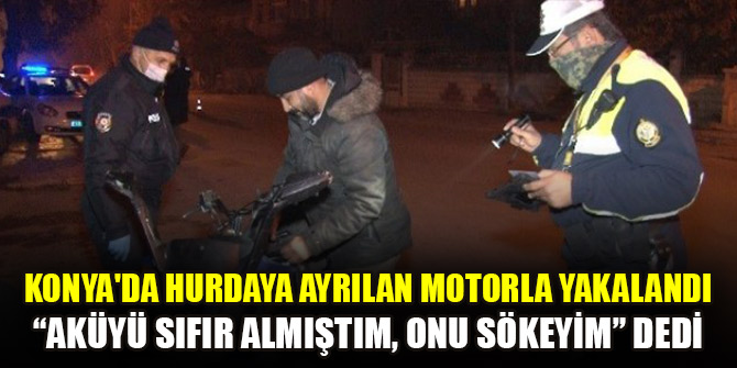 Konya'da hurdaya ayrılan motorla yakalandı “Aküyü sıfır almıştım, onu sökeyim” dedi
