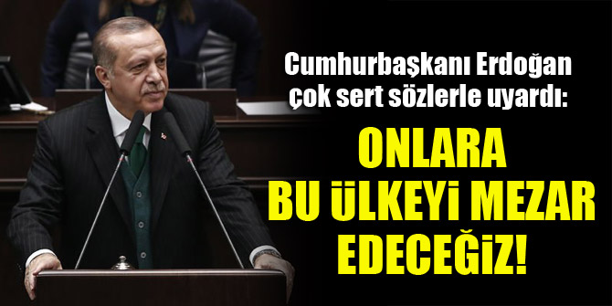 Erdoğan: Onlara bu ülkeyi mezar edeceğiz!