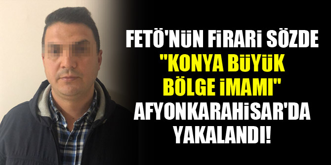 FETÖ'nün firari sözde "Konya büyük bölge imamı" Afyonkarahisar'da yakalandı