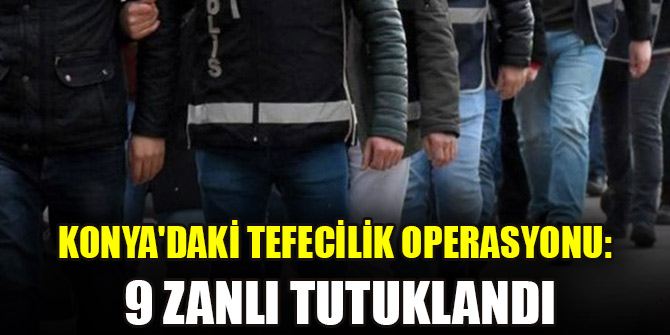 Konya'daki tefecilik operasyonunda 9 tutuklama