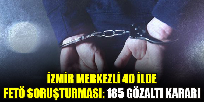 İzmir merkezli 40 ilde FETÖ soruşturması: 185 gözaltı kararı
