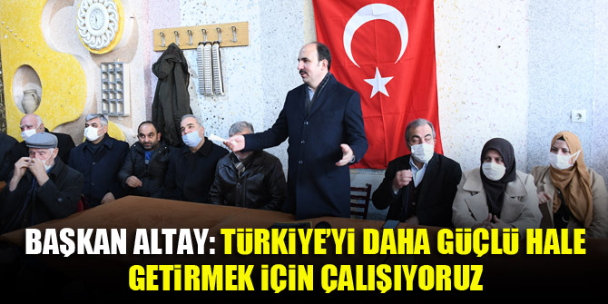 Başkan Altay: “Türkiye’yi Daha Güçlü Hale Getirmek İçin Çalışıyoruz”
