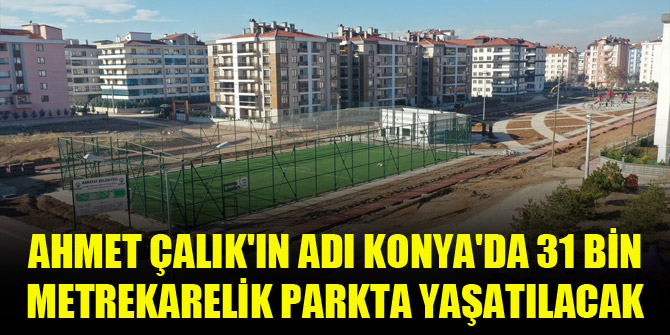 Ahmet Çalık'ın adı Konya'da 31 bin metrekarelik parkta yaşatılacak