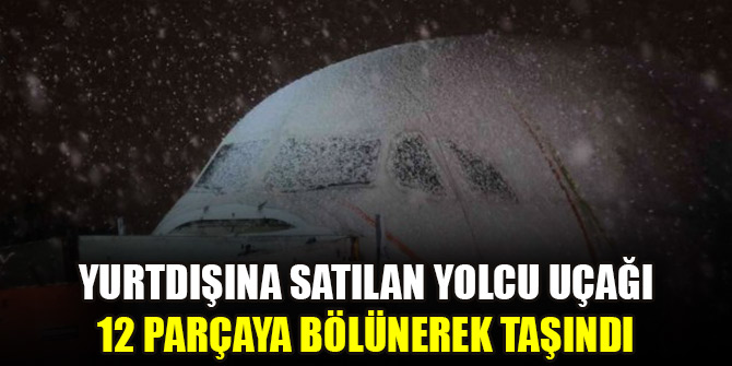 Yurtdışına satılan yolcu uçağı 12 parçaya bölünerek taşındı