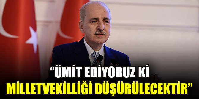Kurtulmuş: Ümit ediyoruz ki milletvekilliği düşürülecektir