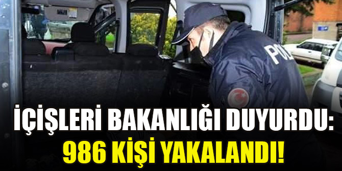 İçişleri Bakanlığı duyurdu: 986 kişi yakalandı!