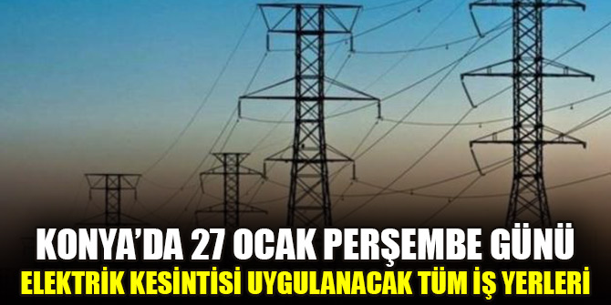 Konya’da 27 Ocak Perşembe günü elektrik kesintisi uygulanacak tüm iş yerleri