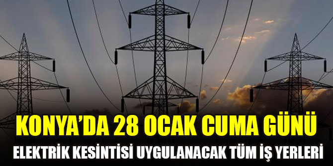Konya’da 28 Ocak Cuma günü elektrik kesintisi uygulanacak tüm iş yerleri