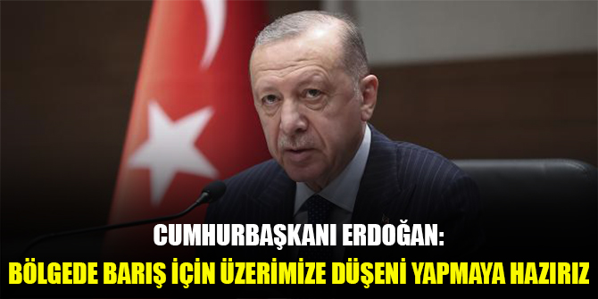 Cumhurbaşkanı Erdoğan: Bölgede barış için üzerimize düşeni yapmaya hazırız