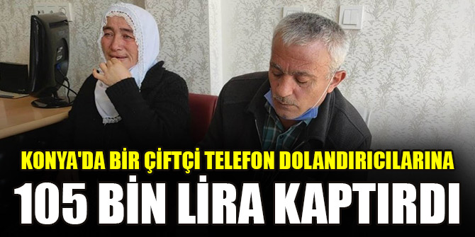 Konya'da bir çiftçi telefon dolandırıcılarına 105 bin lira kaptırdı