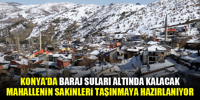 Konya'da baraj suları altında kalacak mahallenin sakinleri taşınmaya hazırlanıyor