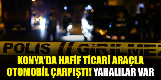 Konya'da hafif ticari araçla otomobil çarpıştı! Yaralılar var