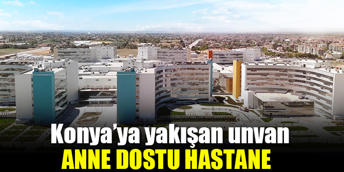 Konya Şehir Hastanesi ‘Anne Dostu Hastane’ unvanı aldı