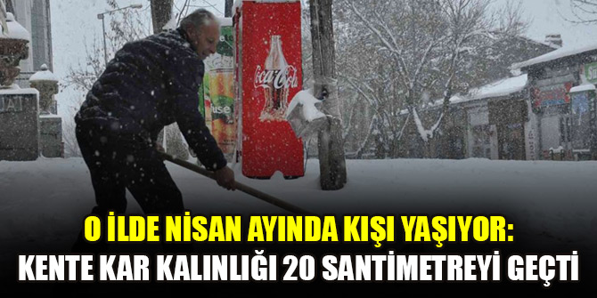 O ilde Nisan ayında kışı yaşıyor: Kente kar kalınlığı 20 santimetreyi geçti