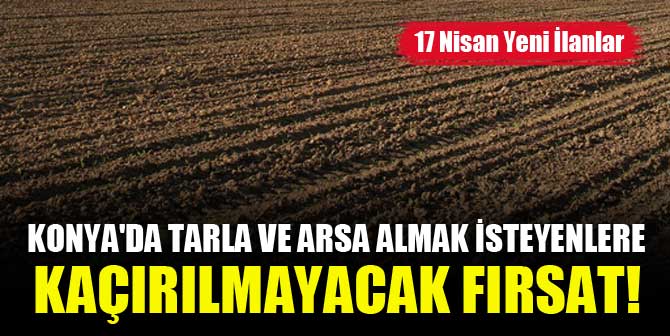 Konya'da tarla ve arsa almak isteyenlere kaçırılmayacak fırsat! 17 Nisan Yeni İlanlar