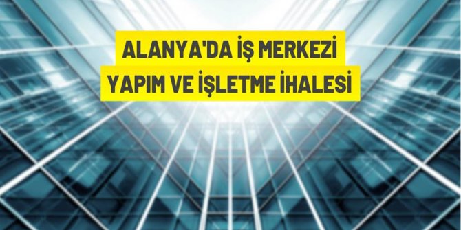 Alanya Belediye Başkanlığından iş merkezi yapım ve işletme ihalesi