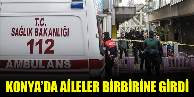 Konya'da iki aile arasındaki kavgada 1'i çocuk 2 kişi yaralandı