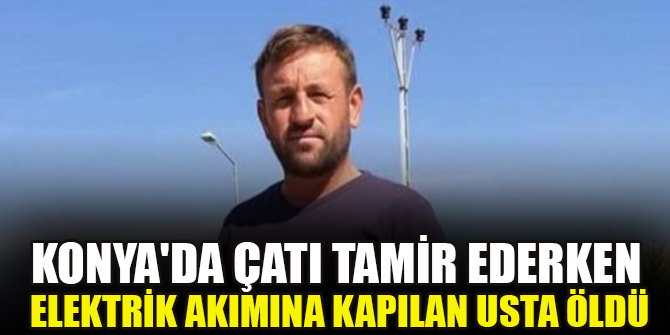 Konya'da çatı tamir ederken elektrik akımına kapılan usta öldü