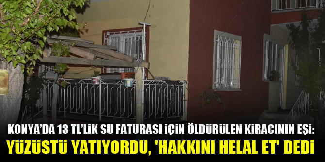 Konya'da 13 TL’lik su faturası için öldürülen kiracının eşi: Yüzüstü yatıyordu, 'Hakkını helal et' dedi 