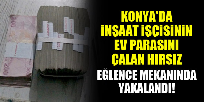 Konya'da inşaat işçisinin biriktirdiği ev parasını çalan hırsız, eğlence mekanında yakalandı!