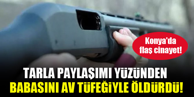 Konya'da flaş cinayet! Tarla paylaşımı yüzünden babasını av tüfeğiyle öldürdü!