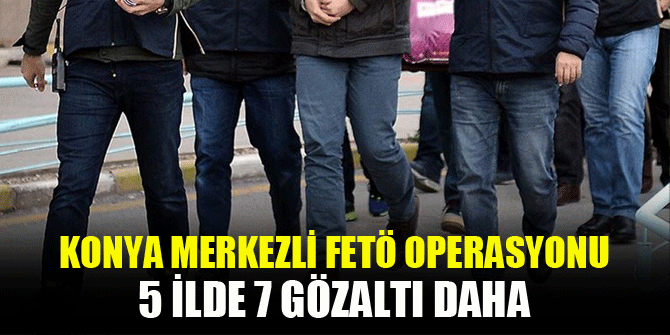 Konya merkezli FETÖ operasyonunda 7 şüpheli yakalandı