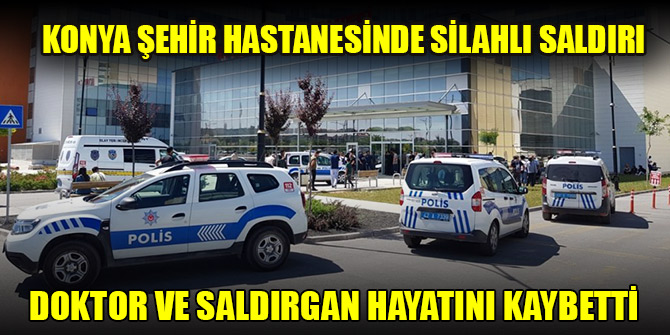 Konya Şehir Hastanesinde silahlı saldırıya uğrayan doktor ve saldırgan hayatını kaybetti