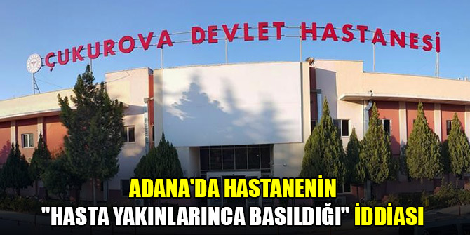 Adana'da hastanenin "hasta yakınlarınca basıldığı" iddiası