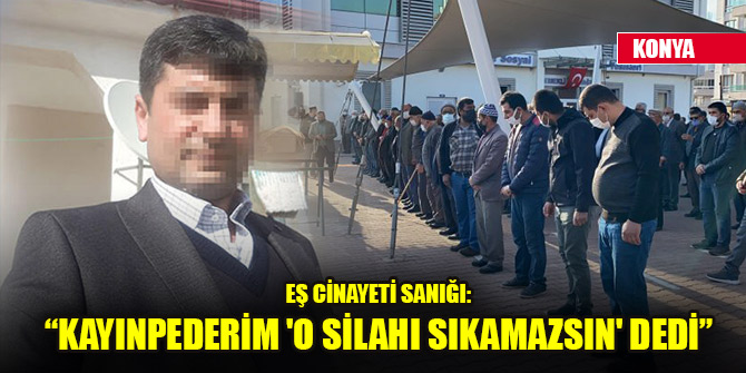 Konya'daki eş cinayeti sanığı: Kayınpederim 'o silahı sıkamazsın' dedi