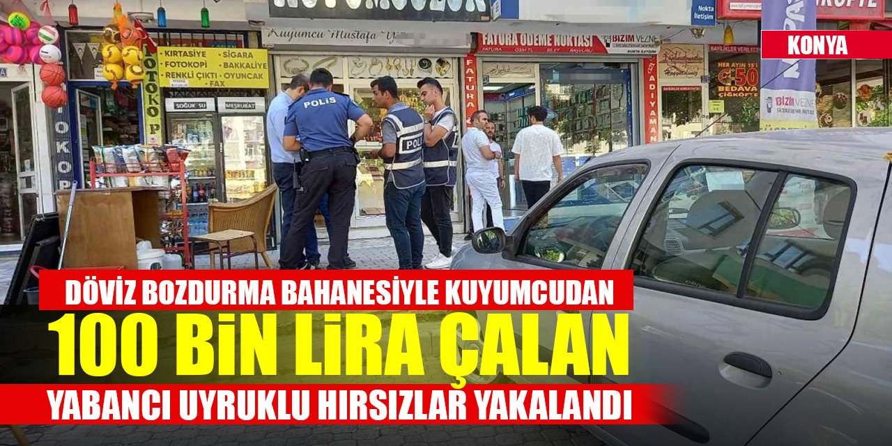 Konya'da döviz bozdurma bahanesiyle kuyumcudan 100 bin lira çalan yabancı uyruklu hırsızlar yakalandı