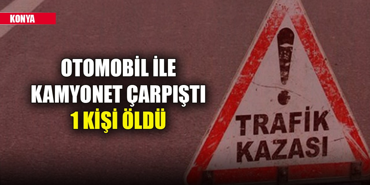 Konya'da otomobil ile kamyonet çarpıştı: 1 ölü, 2 yaralı