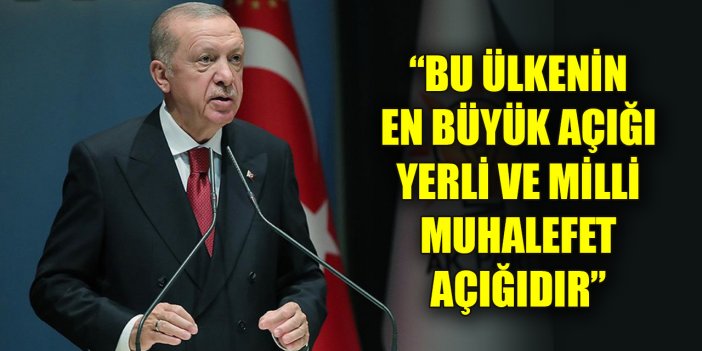 Erdoğan: Bu ülkenin en büyük açığı yerli ve milli muhalefet açığıdır