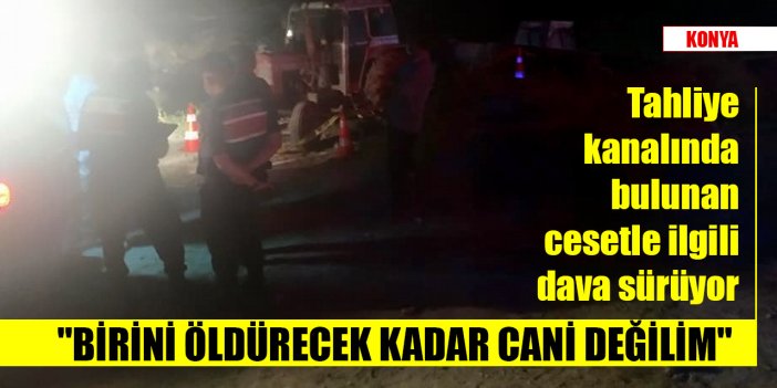 Konya’da tahliye kanalında bulunan cesetle ilgili dava sürüyor: "Birini öldürecek kadar cani değilim"