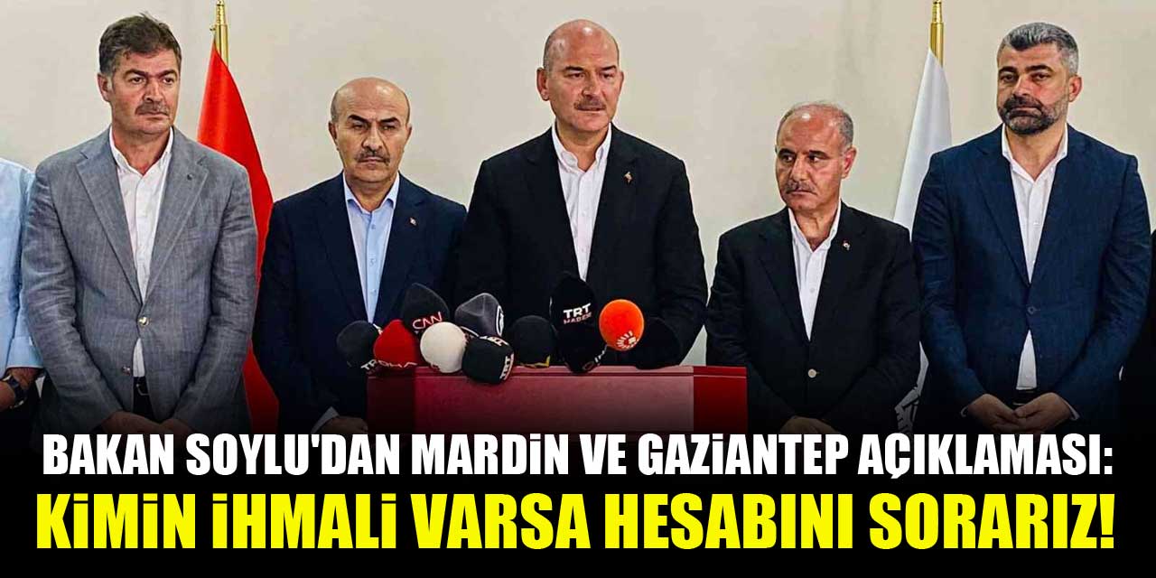 Bakan Soylu'dan Mardin ve Gaziantep açıklaması: Kimin ihmali varsa hesabını sorarız!