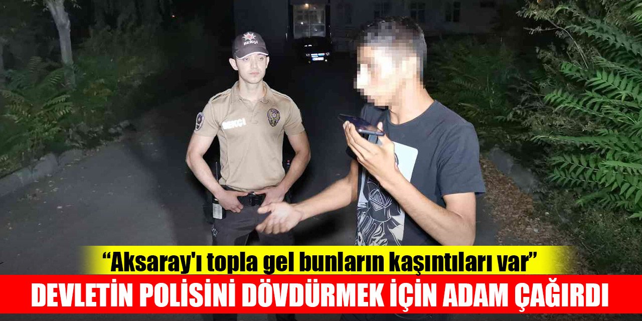 “Aksaray'ı topla gel bunların kaşıntıları var” deyip devletin polisini dövdürmek için adam çağırdı