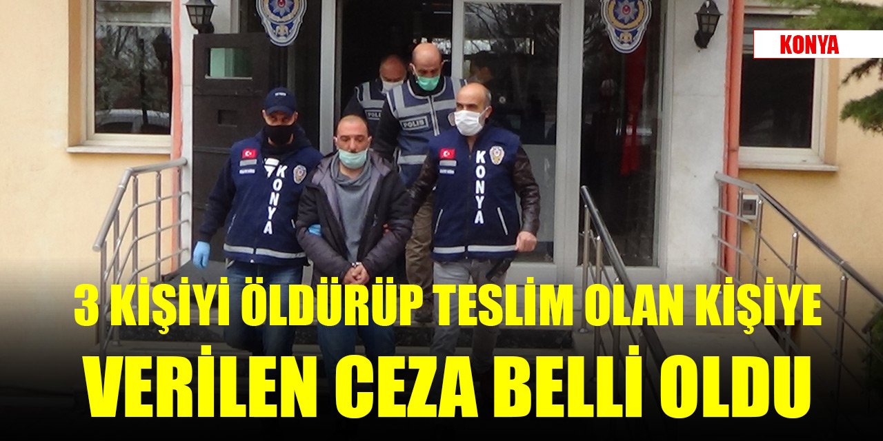 Konya'da üç kişiyi öldürüp teslim olan kişiye verilen ceza belli oldu