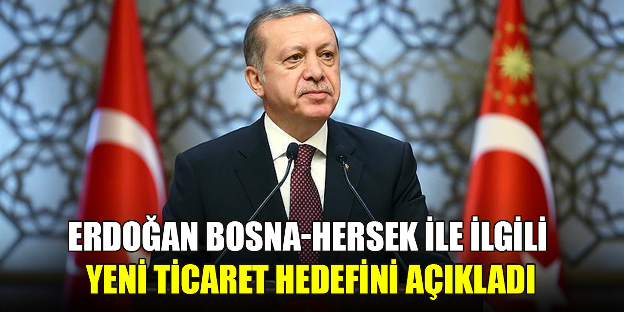 Erdoğan, Bosna Hersek ile ilgili yeni ticaret hedefini açıkladı